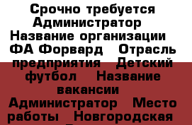 Срочно требуется Администратор › Название организации ­ ФА Форвард › Отрасль предприятия ­ Детский футбол  › Название вакансии ­ Администратор › Место работы ­ Новгородская 5 стр. 7 › Возраст от ­ 18 › Возраст до ­ 35 - Красноярский край, Красноярск г. Работа » Вакансии   . Красноярский край,Красноярск г.